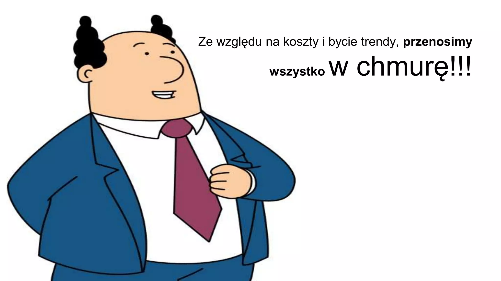 Ze względu na koszty i bycie trendy, przenosimy
wszystko w chmurę!!!
 