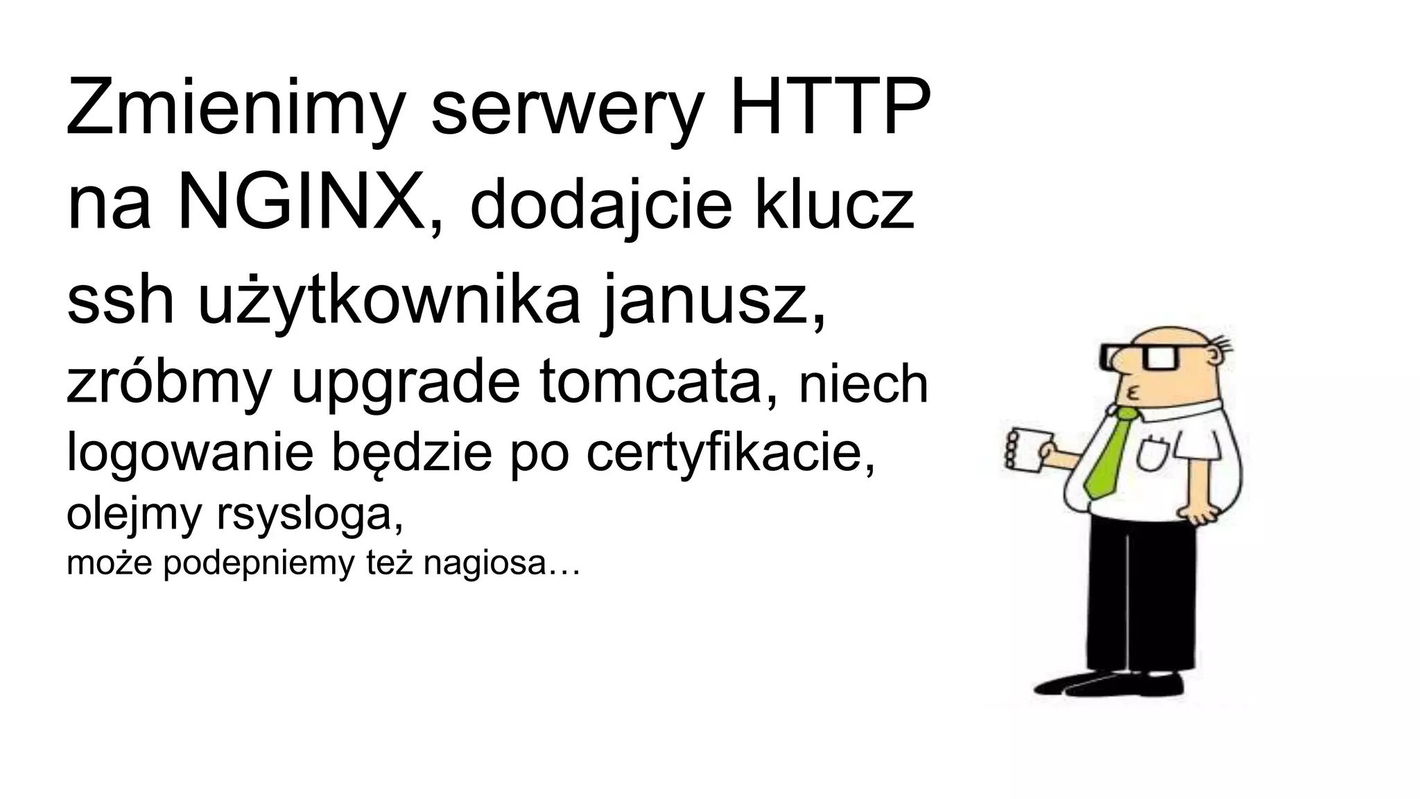 Zmienimy serwery HTTP
na NGINX, dodajcie klucz
ssh użytkownika janusz,
zróbmy upgrade tomcata, niech
logowanie będzie po certyfikacie,
olejmy rsysloga,
może podepniemy też nagiosa…
 