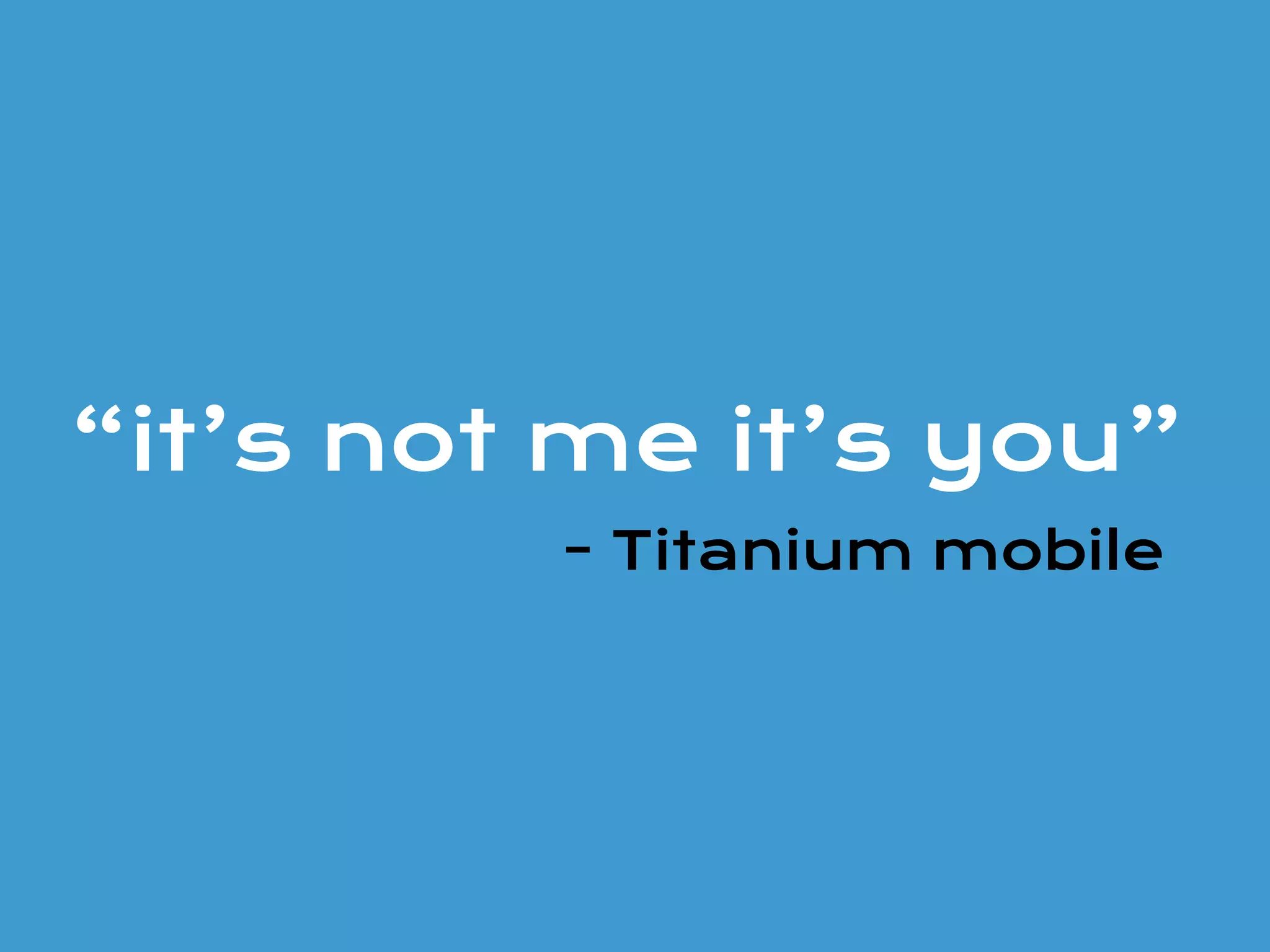 “it’s not me it’s you”
- Titanium mobile