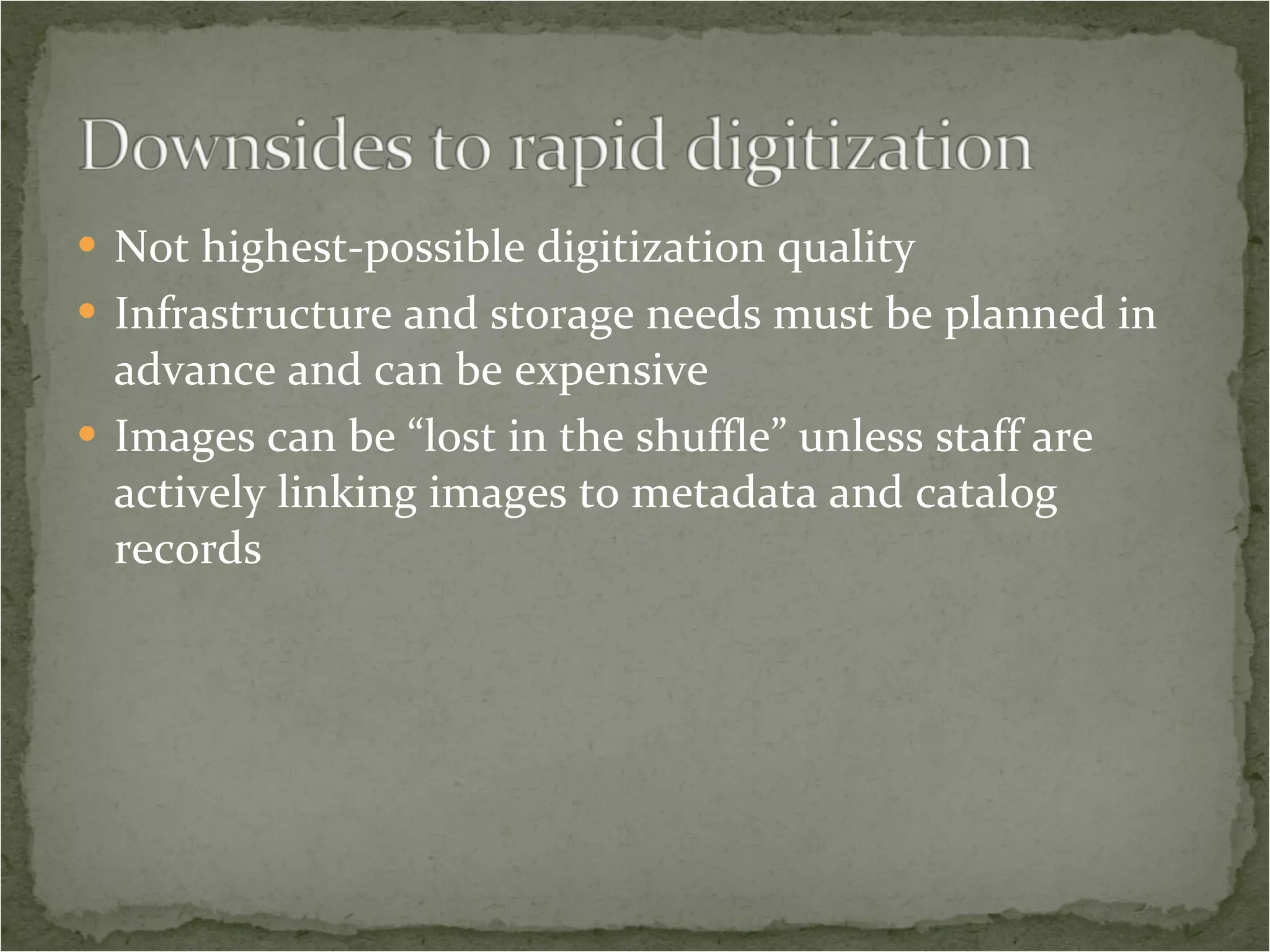Not highest-possible digitization quality Infrastructure and storage needs must be planned in advance and can be expensive Images can be “lost in the shuffle” unless staff are actively linking images to metadata and catalog records 