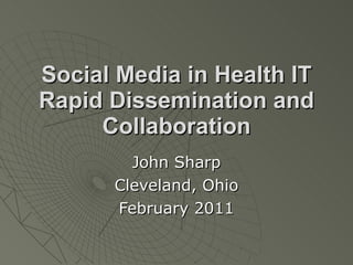 Social Media in Health IT Rapid Dissemination and Collaboration John Sharp Cleveland, Ohio February 2011 