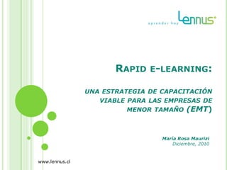 Rapid e-learning:una estrategia de capacitación viable para las empresas de menor tamaño (EMT) María Rosa Maurizi Diciembre, 2010 www.lennus.cl 