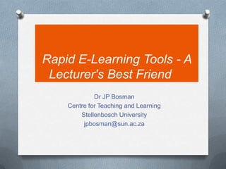 Rapid E-Learning Tools - A Lecturer's Best Friend 	 Dr JP Bosman Centre for Teaching and Learning Stellenbosch University jpbosman@sun.ac.za 