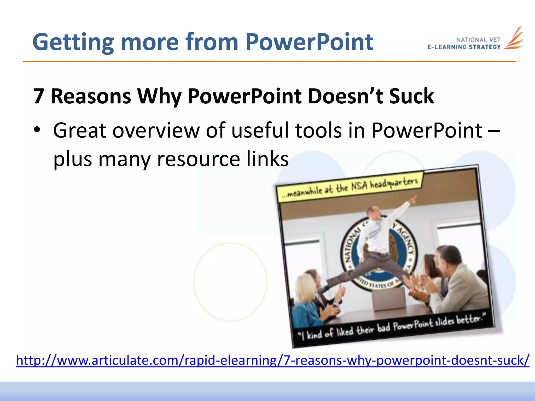 Getting more from PowerPoint
7 Reasons Why PowerPoint Doesn’t Suck
• Great overview of useful tools in PowerPoint –
plus many resource links
http://www.articulate.com/rapid-elearning/7-reasons-why-powerpoint-doesnt-suck/
 