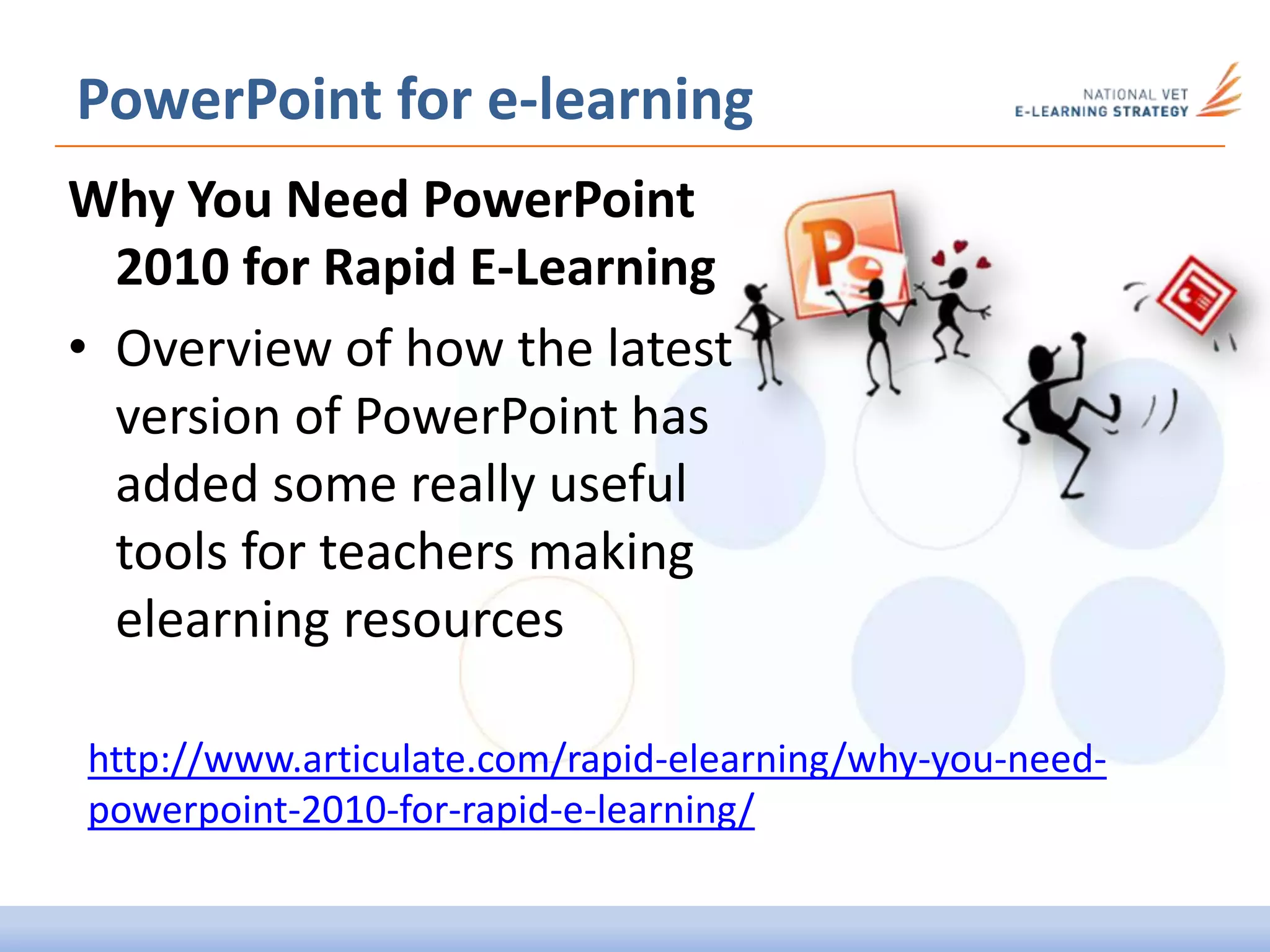 Why You Need PowerPoint
2010 for Rapid E-Learning
• Overview of how the latest
version of PowerPoint has
added some really useful
tools for teachers making
elearning resources
PowerPoint for e-learning
http://www.articulate.com/rapid-elearning/why-you-need-
powerpoint-2010-for-rapid-e-learning/
 