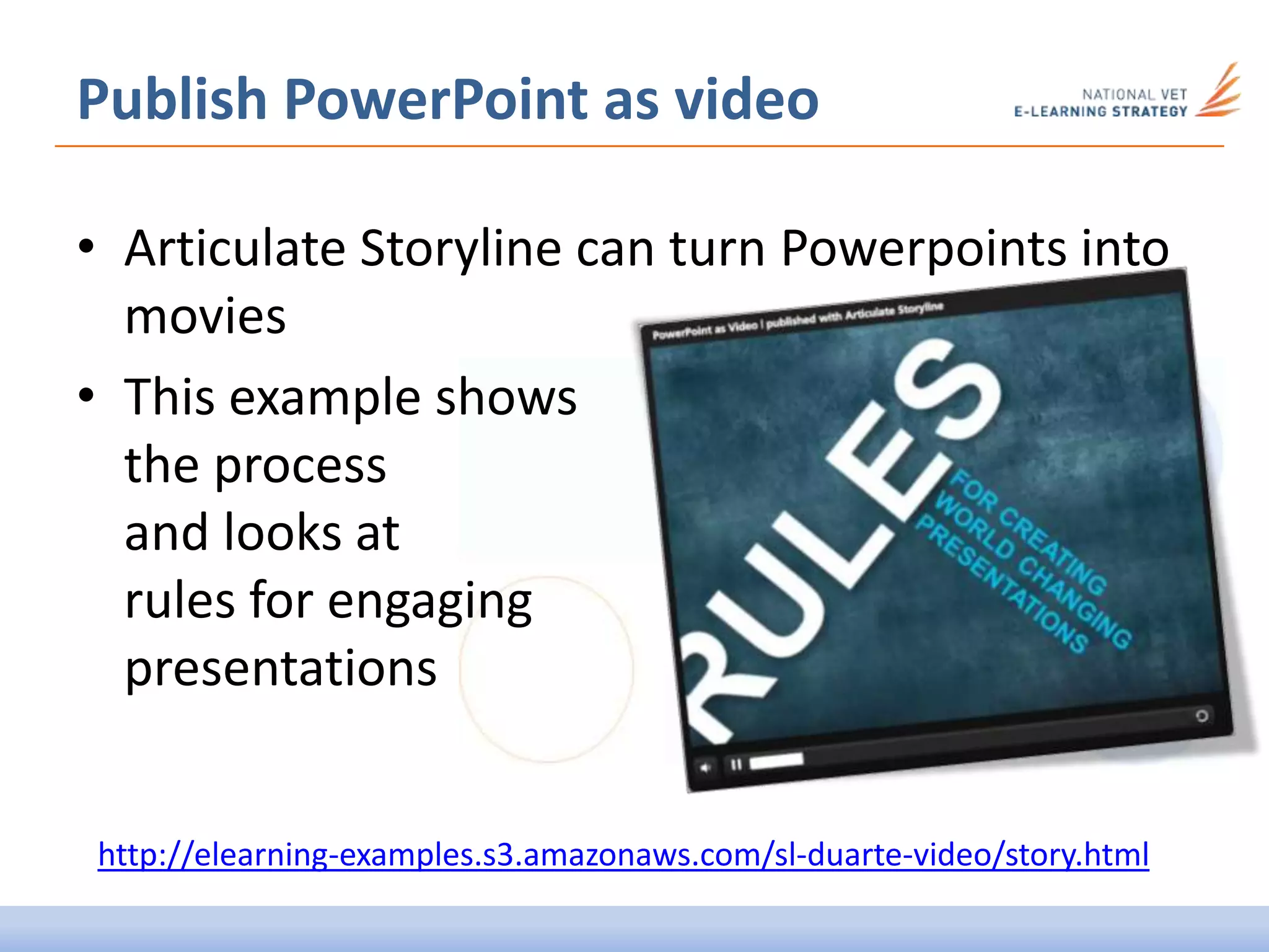 Publish PowerPoint as video
• Articulate Storyline can turn Powerpoints into
movies
• This example shows
the process
and looks at
rules for engaging
presentations
http://elearning-examples.s3.amazonaws.com/sl-duarte-video/story.html
 