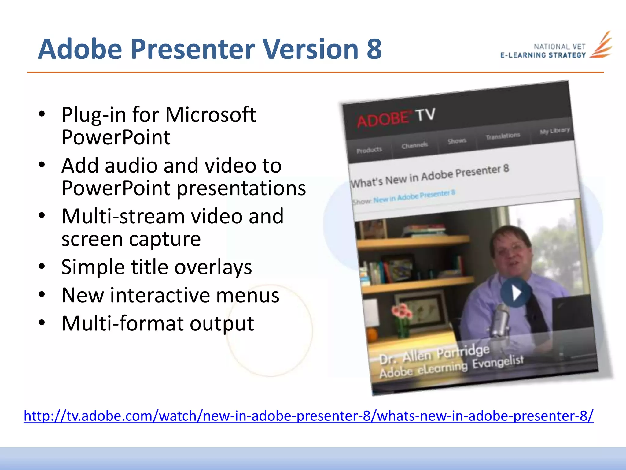 Adobe Presenter Version 8
• Plug-in for Microsoft
PowerPoint
• Add audio and video to
PowerPoint presentations
• Multi-stream video and
screen capture
• Simple title overlays
• New interactive menus
• Multi-format output
http://tv.adobe.com/watch/new-in-adobe-presenter-8/whats-new-in-adobe-presenter-8/
 