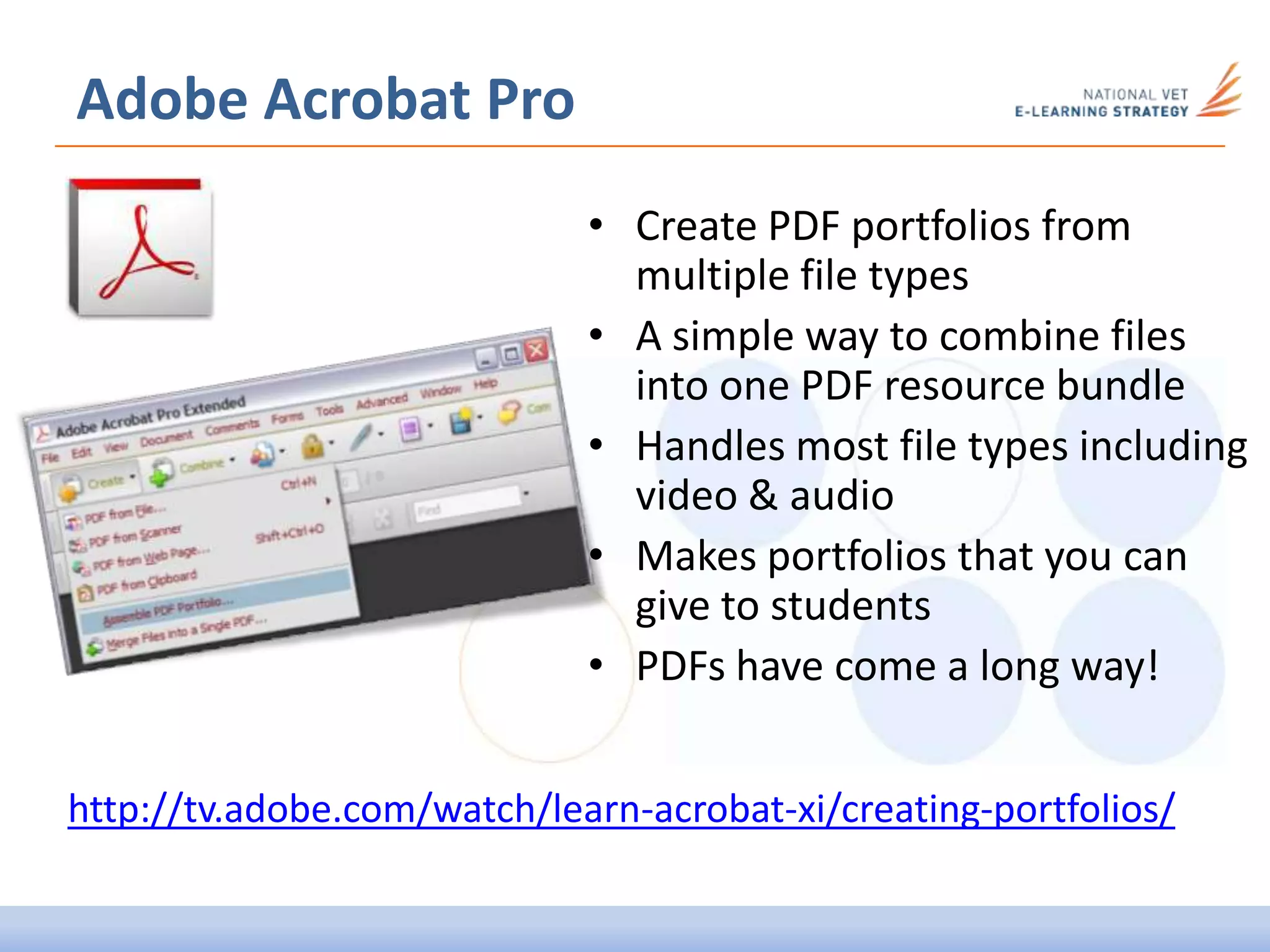• Create PDF portfolios from
multiple file types
• A simple way to combine files
into one PDF resource bundle
• Handles most file types including
video & audio
• Makes portfolios that you can
give to students
• PDFs have come a long way!
Adobe Acrobat Pro
http://tv.adobe.com/watch/learn-acrobat-xi/creating-portfolios/
 