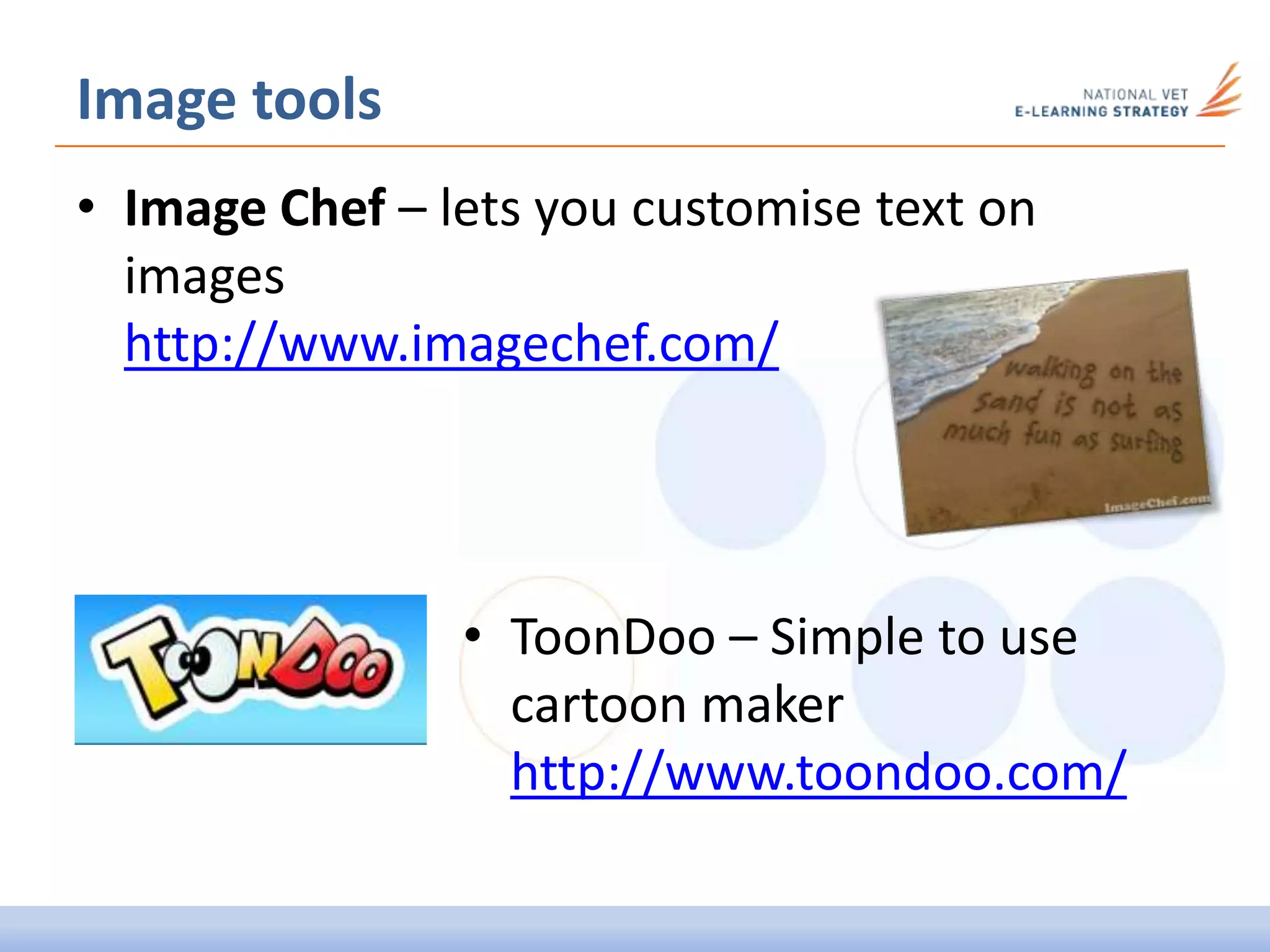 Image tools
• Image Chef – lets you customise text on
images
http://www.imagechef.com/
• ToonDoo – Simple to use
cartoon maker
http://www.toondoo.com/
 