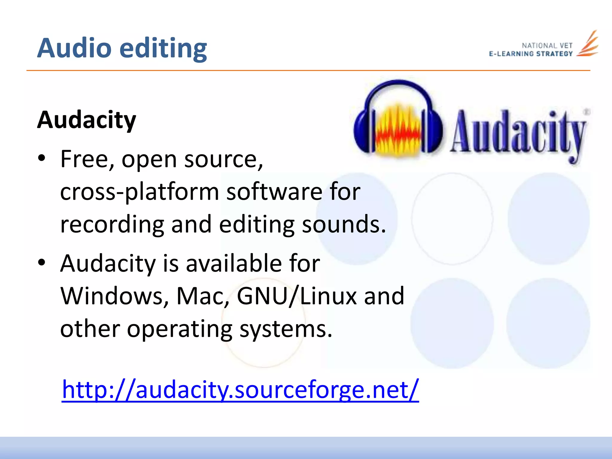 Audio editing
Audacity
• Free, open source,
cross-platform software for
recording and editing sounds.
• Audacity is available for
Windows, Mac, GNU/Linux and
other operating systems.
http://audacity.sourceforge.net/
 
