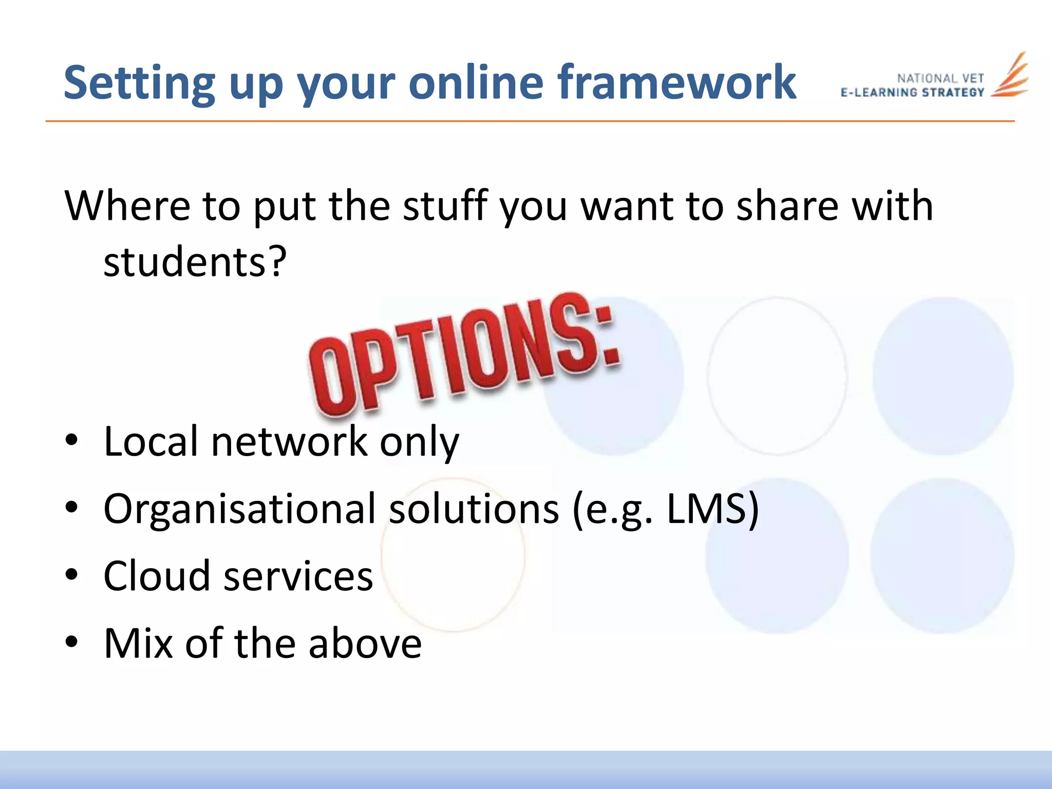 Setting up your online framework
Where to put the stuff you want to share with
students?
• Local network only
• Organisational solutions (e.g. LMS)
• Cloud services
• Mix of the above
 