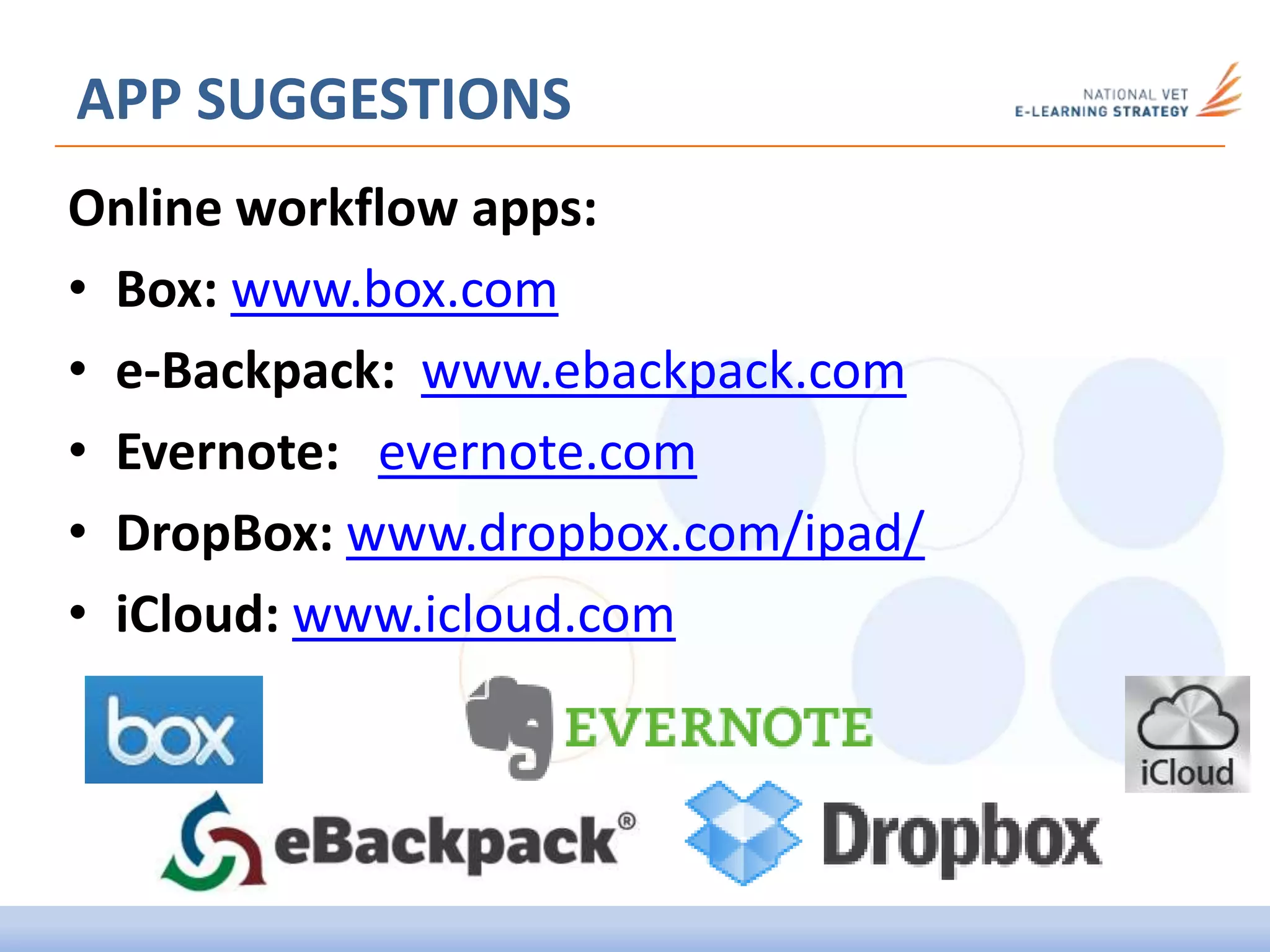 APP SUGGESTIONS
Online workflow apps:
• Box: www.box.com
• e-Backpack: www.ebackpack.com
• Evernote: evernote.com
• DropBox: www.dropbox.com/ipad/
• iCloud: www.icloud.com
 