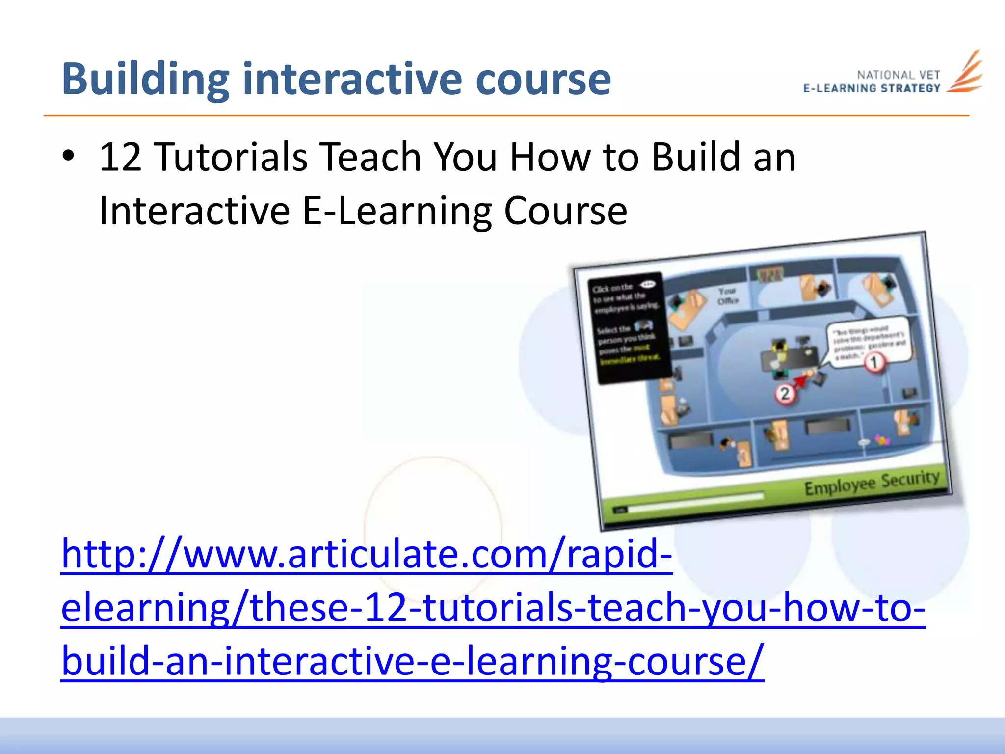 Building interactive course
• 12 Tutorials Teach You How to Build an
Interactive E-Learning Course
http://www.articulate.com/rapid-
elearning/these-12-tutorials-teach-you-how-to-
build-an-interactive-e-learning-course/
 
