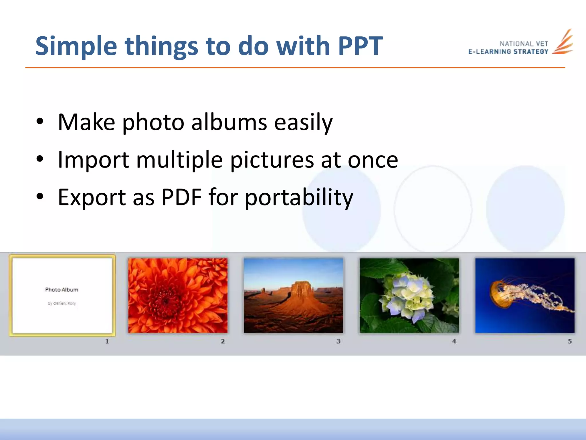 Simple things to do with PPT
• Make photo albums easily
• Import multiple pictures at once
• Export as PDF for portability
 