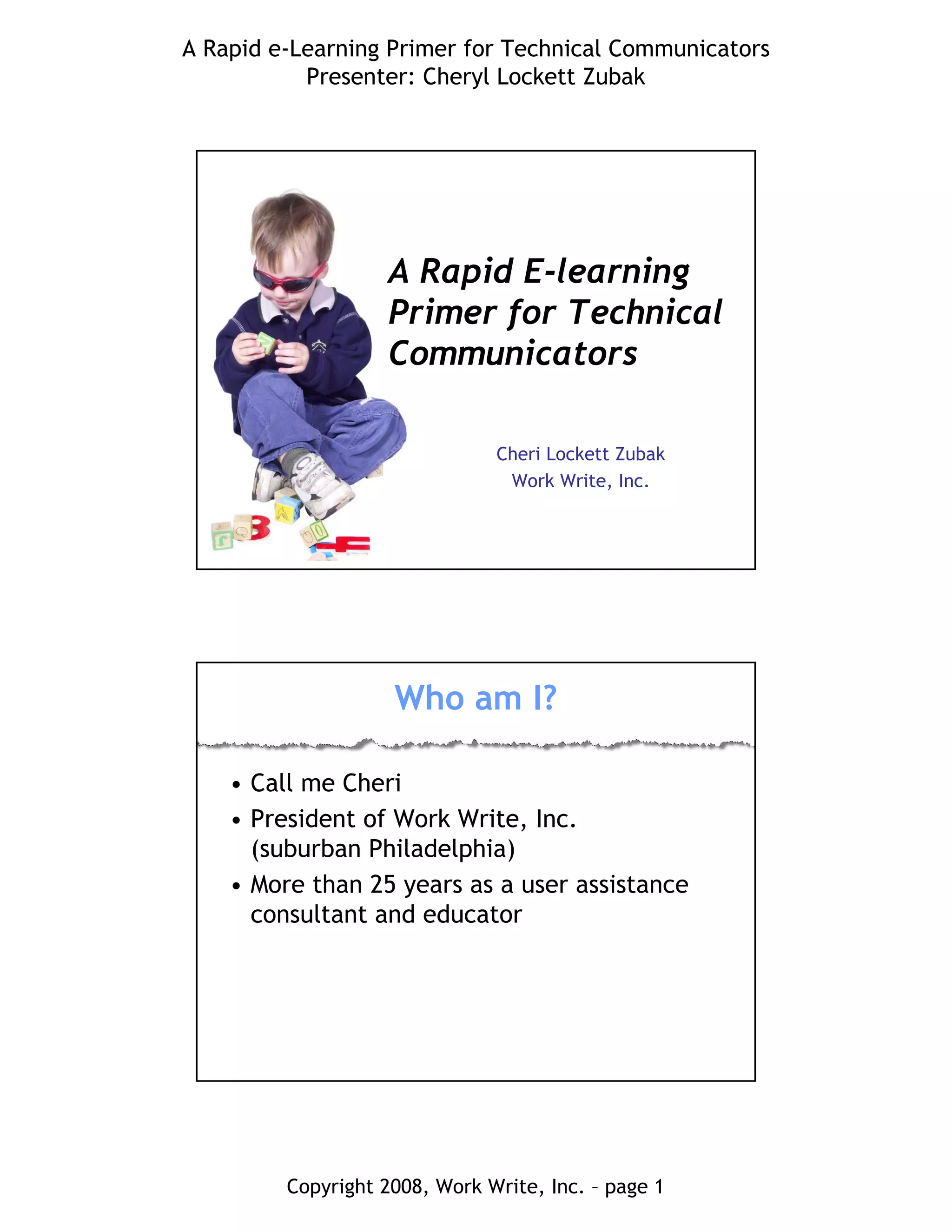 A Rapid e-Learning Primer for Technical Communicators
Presenter: Cheryl Lockett Zubak
Copyright 2008, Work Write, Inc. – page 1
Cheri Lockett Zubak
Work Write, Inc.
A Rapid E-learning
Primer for Technical
Communicators
Who am I?
• Call me Cheri
• President of Work Write, Inc.
(suburban Philadelphia)
• More than 25 years as a user assistance
consultant and educator
 