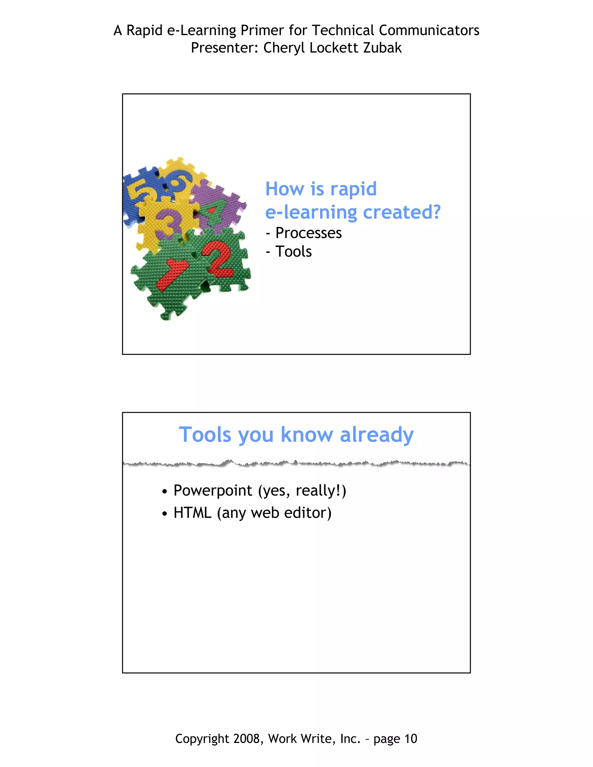 A Rapid e-Learning Primer for Technical Communicators
Presenter: Cheryl Lockett Zubak
Copyright 2008, Work Write, Inc. – page 10
How is rapid
e-learning created?
- Processes
- Tools
Tools you know already
• Powerpoint (yes, really!)
• HTML (any web editor)
 