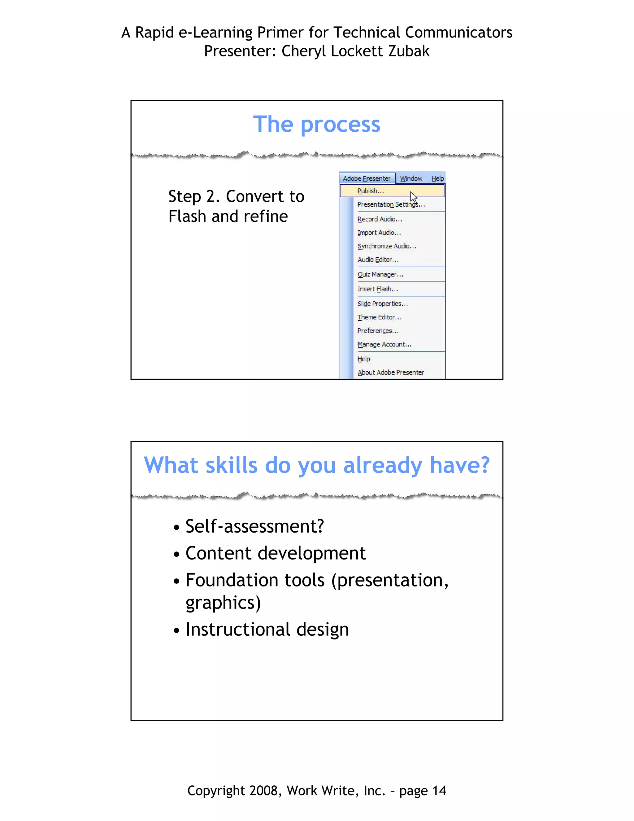 A Rapid e-Learning Primer for Technical Communicators
Presenter: Cheryl Lockett Zubak
Copyright 2008, Work Write, Inc. – page 14
The process
Step 2. Convert to
Flash and refine
What skills do you already have?
• Self-assessment?
• Content development
• Foundation tools (presentation,
graphics)
• Instructional design
 
