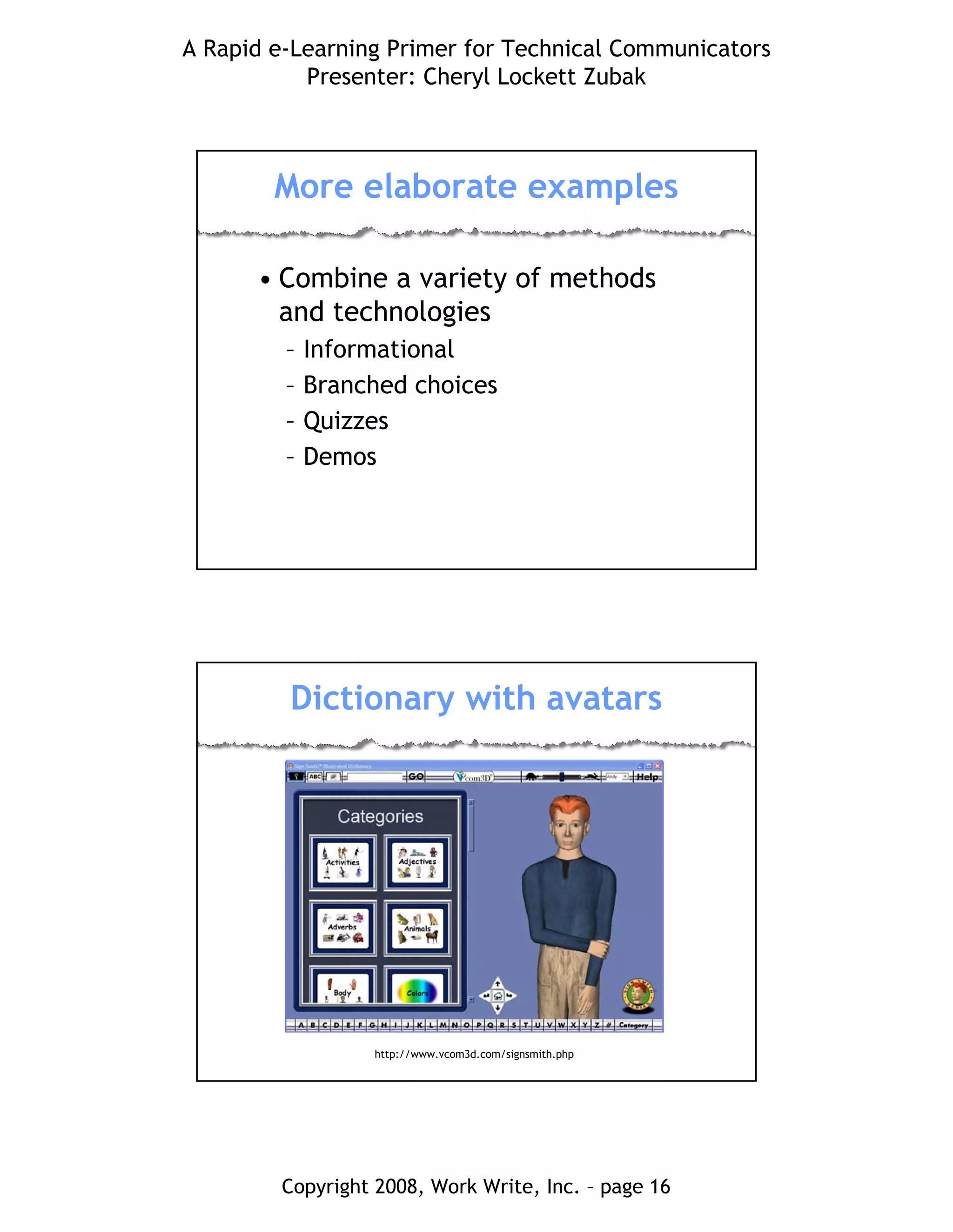 A Rapid e-Learning Primer for Technical Communicators
Presenter: Cheryl Lockett Zubak
Copyright 2008, Work Write, Inc. – page 16
More elaborate examples
• Combine a variety of methods
and technologies
– Informational
– Branched choices
– Quizzes
– Demos
Dictionary with avatars
http://www.vcom3d.com/signsmith.php
 