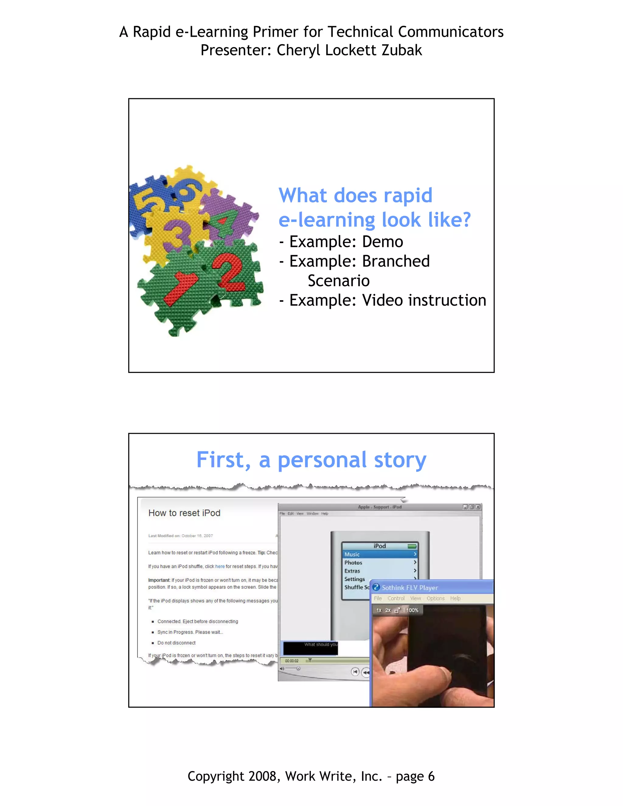 A Rapid e-Learning Primer for Technical Communicators
Presenter: Cheryl Lockett Zubak
Copyright 2008, Work Write, Inc. – page 6
What does rapid
e-learning look like?
- Example: Demo
- Example: Branched
Scenario
- Example: Video instruction
First, a personal story
 