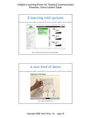 A Rapid e-Learning Primer for Technical Communicators
Presenter: Cheryl Lockett Zubak
Copyright 2008, Work Write, Inc. – page 18
E-learning with quizzes
http://www.articulate.com/community/showcase.php
A new kind of demo
http://www.commoncraft.com
 