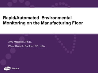 Rapid/Automated Environmental
Monitoring on the Manufacturing Floor
Amy McDaniel, Ph.D.
Pfizer Biotech, Sanford, NC, USA
 