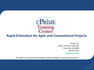 Rapid Estimation for Agile and Conventional Projects cPrime, Inc. 4100 E. Third Ave, Suite 205 Foster City, CA 94404 650-931-1651 www.cprime.com The leader in training and consulting for project management and agile development 
