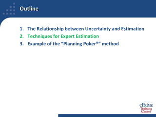 OutlineThe Relationship between Uncertainty and EstimationTechniques for Expert EstimationExample of the “Planning Poker®” method