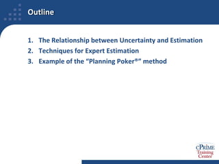 OutlineThe Relationship between Uncertainty and EstimationTechniques for Expert EstimationExample of the “Planning Poker®” method