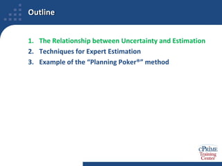 OutlineThe Relationship between Uncertainty and EstimationTechniques for Expert EstimationExample of the “Planning Poker®” method