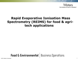 ©2015 Waters Corporation 1
Rapid Evaporative Ionisation Mass
Spectrometry (REIMS) for food & agri-
tech applications
 
