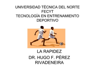 UNIVERSIDAD TÉCNICA DEL NORTE
FECYT
TECNOLOGÍA EN ENTRENAMIENTO
DEPORTIVO

LA RAPIDEZ
DR. HUGO F. PÉREZ
RIVADENEIRA

 