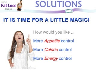 IT IS TIME FOR A LITTLE MAGIC! Rapid Fat Loss   Program How would you like ... More   Appetite   control More   Calorie   control More   Energy   control 