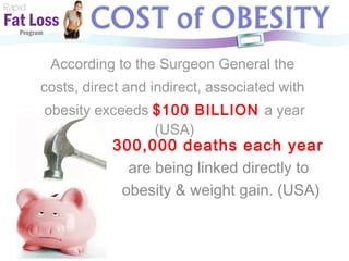 According to the Surgeon General the  costs, direct and indirect, associated with  obesity exceeds   $100 BILLION  a year (USA) Rapid Fat Loss   Program 300,000 deaths each year  are being linked directly to  obesity & weight gain. (USA) 