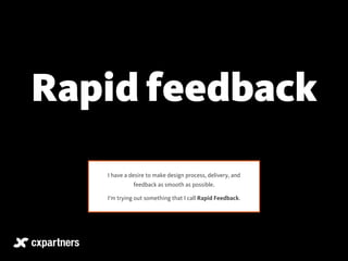 Rapid feedback 
I have a desire to make design process, delivery, and 
feedback as smooth as possible. 
I’m trying out something that I call Rapid Feedback. 
 