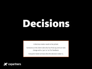 Decisions 
A decision maker needs to be picked. 
Someone on the client-side who has final say and can take 
charge with a ...