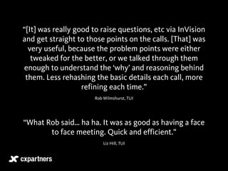“[It] was really good to raise questions, etc via InVision 
and get straight to those points on the calls. [That] was 
ver...
