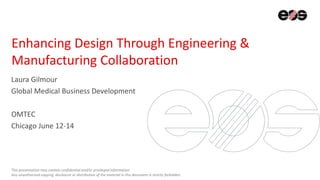 This presentation may contain confidential and/or privileged information.
Any unauthorized copying, disclosure or distribution of the material in this document is strictly forbidden.
Enhancing Design Through Engineering &
Manufacturing Collaboration
Laura Gilmour
Global Medical Business Development
OMTEC
Chicago June 12-14
 