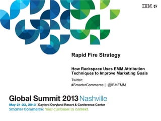 Rapid Fire Strategy
How Rackspace Uses EMM Attribution
Techniques to Improve Marketing Goals
Twitter:
#SmarterCommerce | @IBMEMM
 
