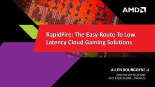 ALLEN BOURGOYNE
DIRECTOR ISV RELATIONS
AMD PROFESSIONAL GRAPHICS
RapidFire: The Easy Route To Low
Latency Cloud Gaming Solutions
 