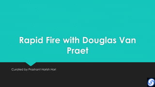 Rapid Fire with Douglas Van
                 Praet
Curated by Prashant Harish Hari
 