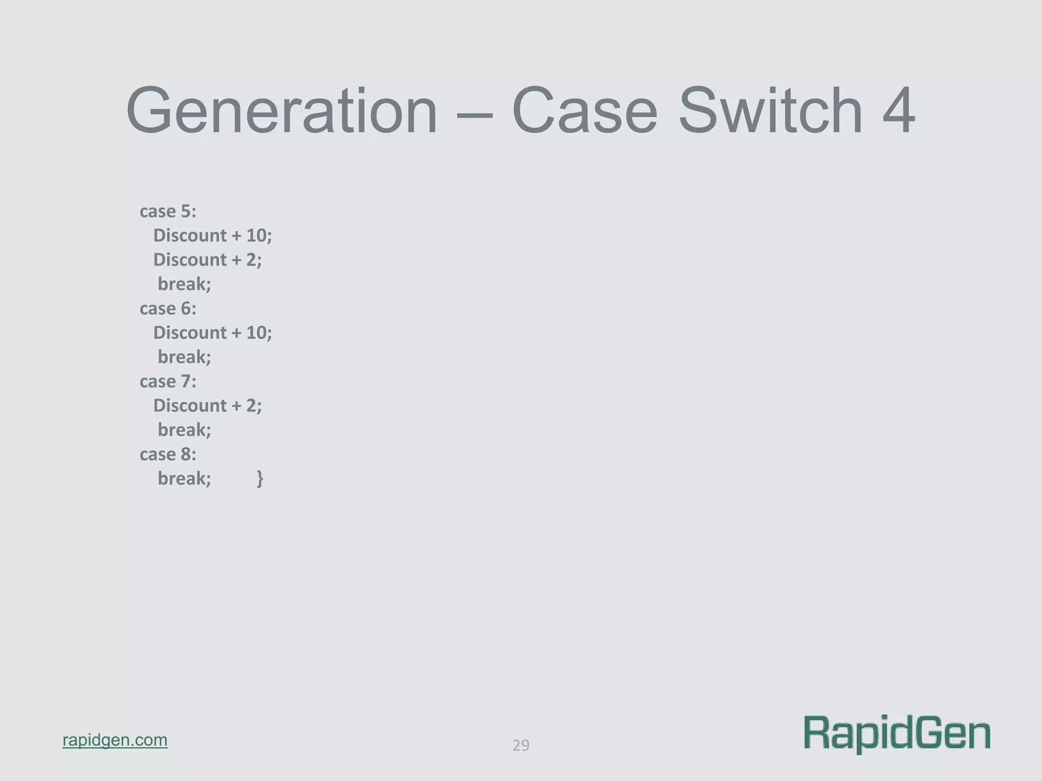Generation – Case Switch 4 
rapidgen.com 
29 
case 5: 
Discount + 10; 
Discount + 2; 
break; 
case 6: 
Discount + 10; 
break; 
case 7: 
Discount + 2; 
break; 
case 8: 
break; } 
 