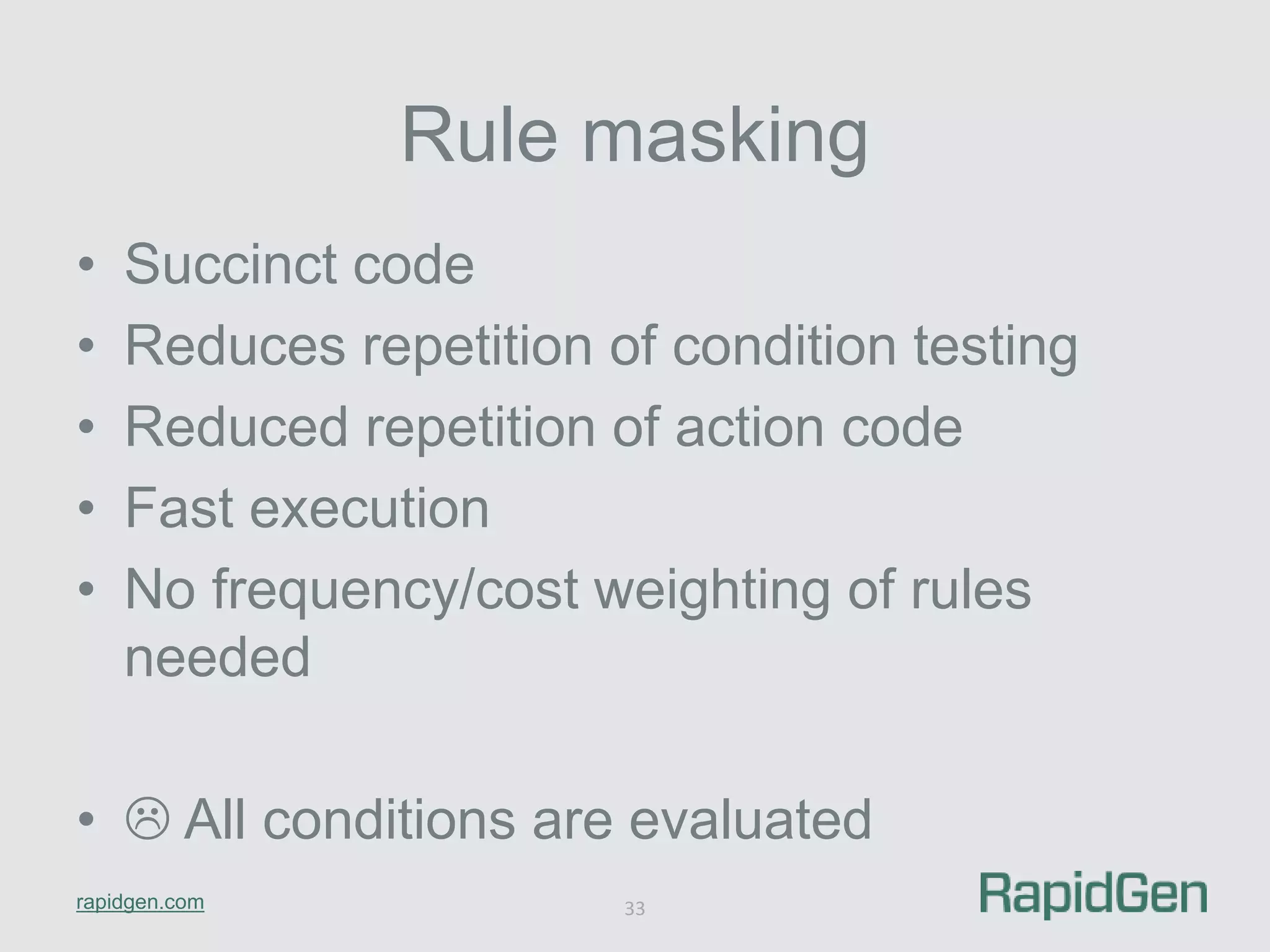 • Succinct code 
• Reduces repetition of condition testing 
• Reduced repetition of action code 
• Fast execution 
• No frequency/cost weighting of rules 
needed 
•  All conditions are evaluated 
rapidgen.com 
Rule masking 
33 
 