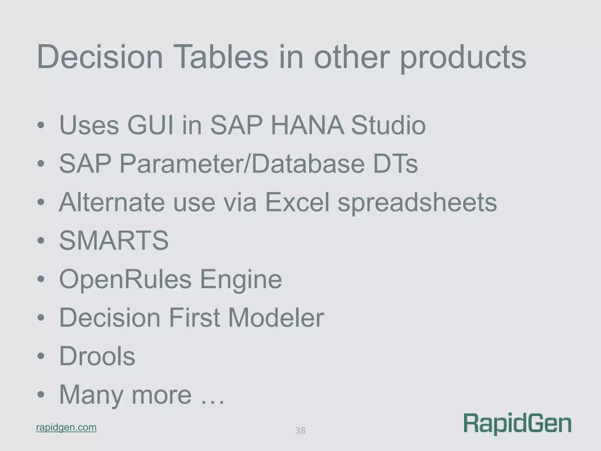 Decision Tables in other products 
• Uses GUI in SAP HANA Studio 
• SAP Parameter/Database DTs 
• Alternate use via Excel spreadsheets 
• SMARTS 
• OpenRules Engine 
• Decision First Modeler 
• Drools 
• Many more … 
rapidgen.com 
38 
 