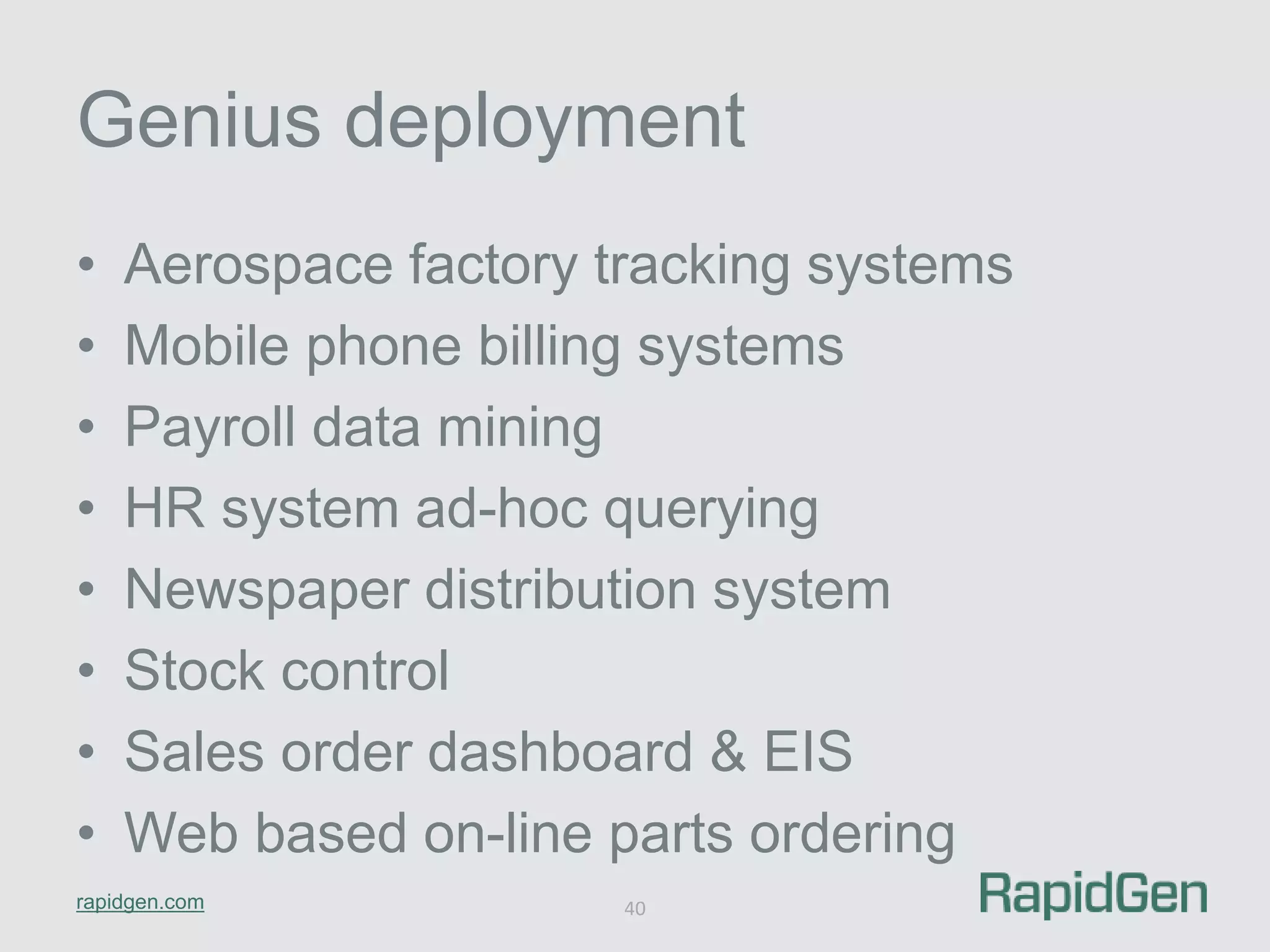 Genius deployment 
• Aerospace factory tracking systems 
• Mobile phone billing systems 
• Payroll data mining 
• HR system ad-hoc querying 
• Newspaper distribution system 
• Stock control 
• Sales order dashboard & EIS 
• Web based on-line parts ordering 
rapidgen.com 
40 
 
