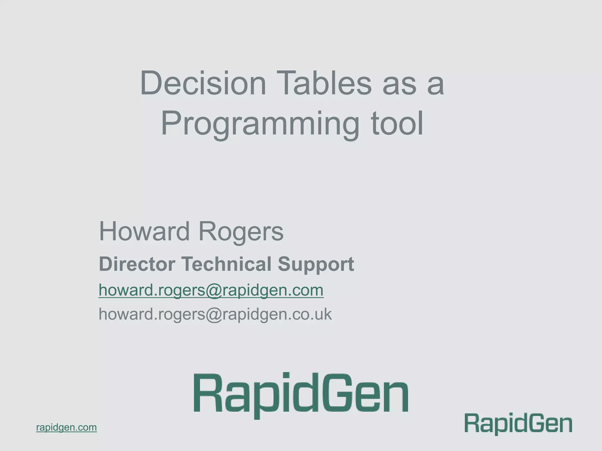 rapidgen.com 
Decision Tables as a 
Programming tool 
Howard Rogers 
Director Technical Support 
howard.rogers@rapidgen.com 
howard.rogers@rapidgen.co.uk 
