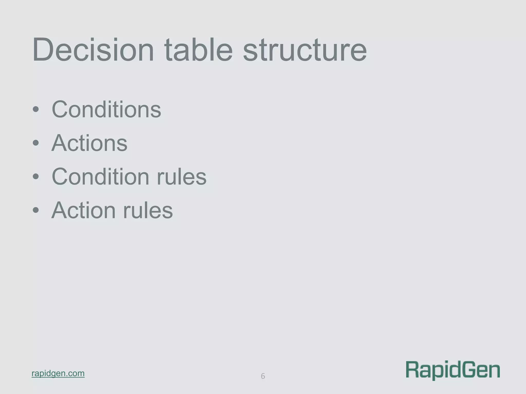 Decision table structure 
• Conditions 
• Actions 
• Condition rules 
• Action rules 
rapidgen.com 
6 
 