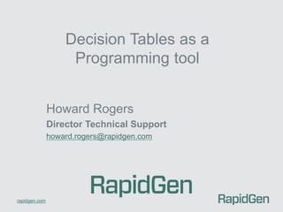 rapidgen.com 
Decision Tables as a 
Programming tool 
Howard Rogers 
Director Technical Support 
howard.rogers@rapidgen.com 
 