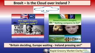 Brexit – Is the Cloud over Ireland ?
“Britain deciding, Europe waiting - Ireland pressing on!”
Rapid Grocery Market Clarity
https://youtu.be/98gj0z0RkXE
Mick Jagger’s thoughts;
“ Gotta get a grip !”
Sinead O’Connor’s thoughts;
“ Nothing compares to EU!”
 