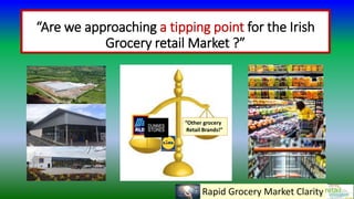 “Are we approaching a tipping point for the Irish
Grocery retail Market ?”
“Other grocery
Retail Brands!”
Rapid Grocery Market Clarity
 
