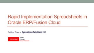 Rapid Implementation Spreadsheets in
Oracle ERP/Fusion Cloud
Prithis Das – Dynamique Solutions LLC
 